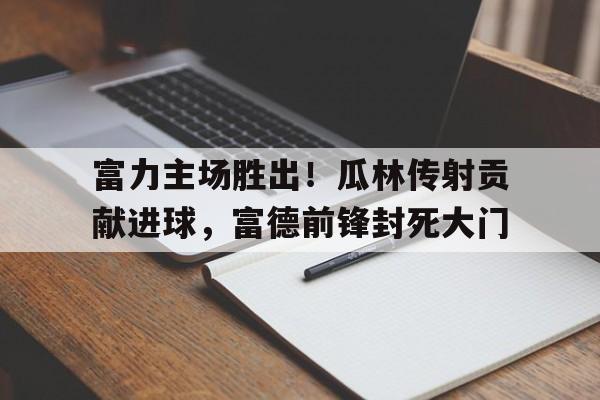 包含富力主场胜出！瓜林传射贡献进球，富德前锋封死大门的词条