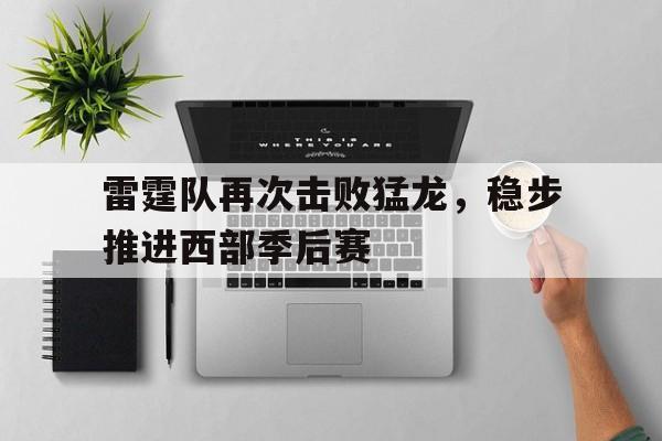 雷霆队再次击败猛龙，稳步推进西部季后赛