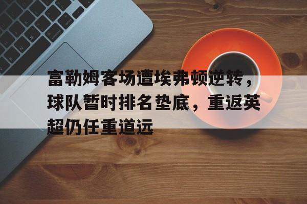 包含富勒姆客场遭埃弗顿逆转，球队暂时排名垫底，重返英超仍任重道远的词条