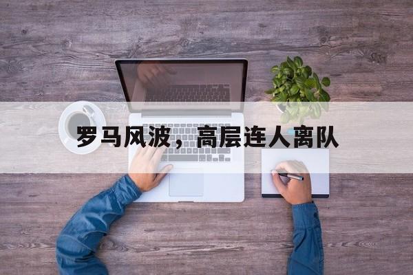 罗马风波，高层连人离队的简单介绍