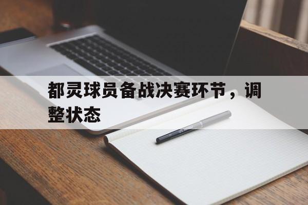 关于都灵球员备战决赛环节，调整状态的信息