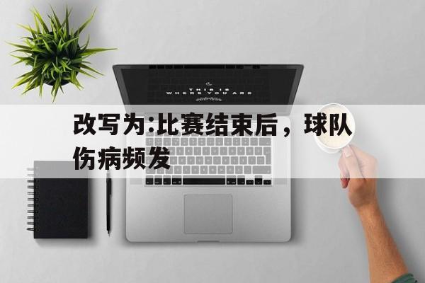 改写为:比赛结束后，球队伤病频发