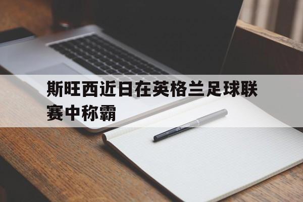 斯旺西近日在英格兰足球联赛中称霸