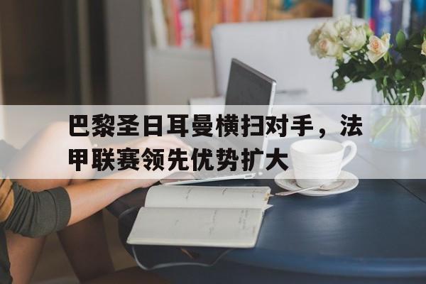包含巴黎圣日耳曼横扫对手，法甲联赛领先优势扩大的词条