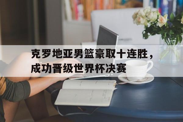 克罗地亚男篮豪取十连胜，成功晋级世界杯决赛