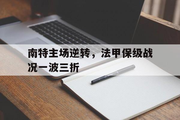 南特主场逆转，法甲保级战况一波三折的简单介绍