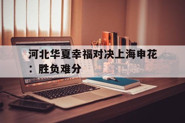 河北华夏幸福对决上海申花：胜负难分的简单介绍