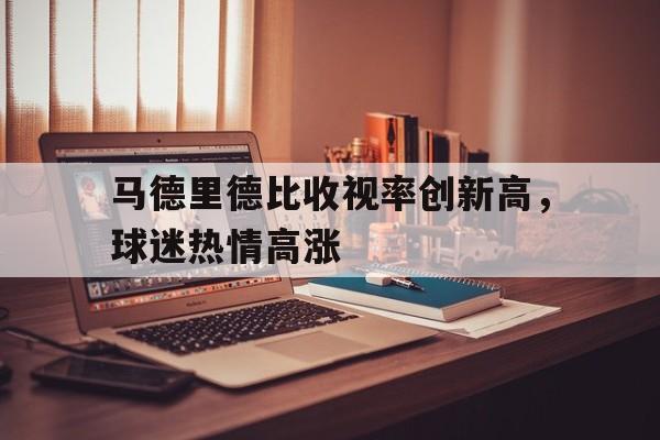 包含马德里德比收视率创新高，球迷热情高涨的词条