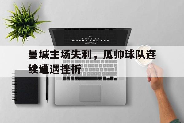 曼城主场失利，瓜帅球队连续遭遇挫折