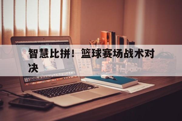 智慧比拼！篮球赛场战术对决