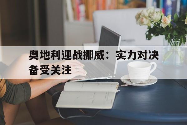 包含奥地利迎战挪威：实力对决备受关注的词条
