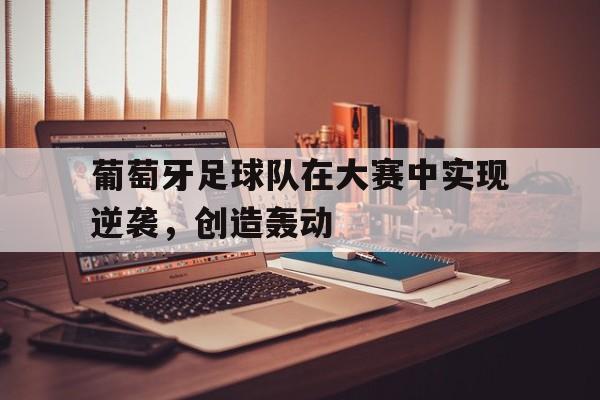 葡萄牙足球队在大赛中实现逆袭，创造轰动