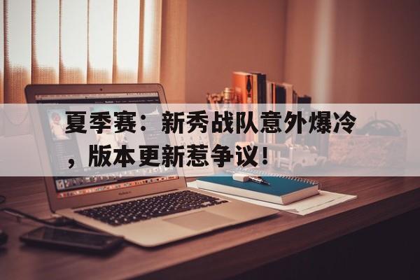 夏季赛：新秀战队意外爆冷，版本更新惹争议！