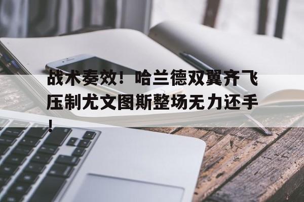战术奏效！哈兰德双翼齐飞压制尤文图斯整场无力还手！