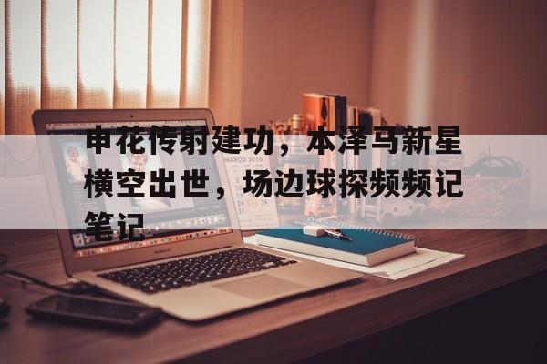 申花传射建功，本泽马新星横空出世，场边球探频频记笔记
