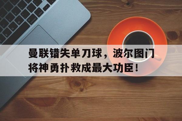 曼联错失单刀球，波尔图门将神勇扑救成最大功臣！