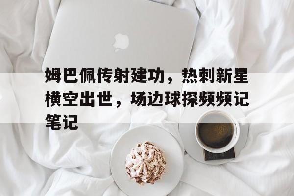 姆巴佩传射建功，热刺新星横空出世，场边球探频频记笔记