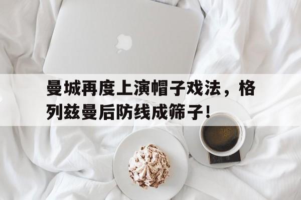 曼城再度上演帽子戏法，格列兹曼后防线成筛子！帽子戏法是什么意思足球