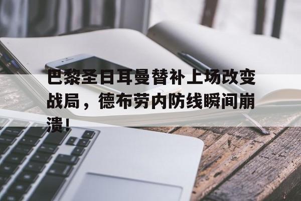 巴黎圣日耳曼替补上场改变战局，德布劳内防线瞬间崩溃！巴黎圣日耳曼的传奇球员