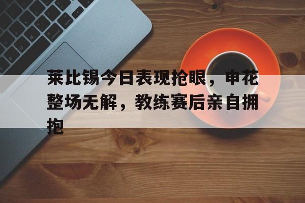 莱比锡今日表现抢眼，申花整场无解，教练赛后亲自拥抱莱比锡 主帅