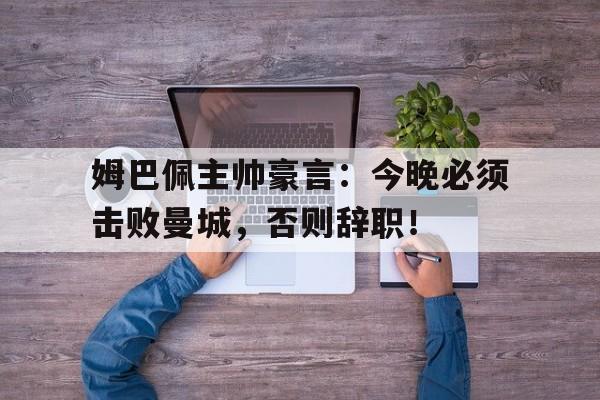 姆巴佩主帅豪言：今晚必须击败曼城，否则辞职！姆巴佩加盟曼城